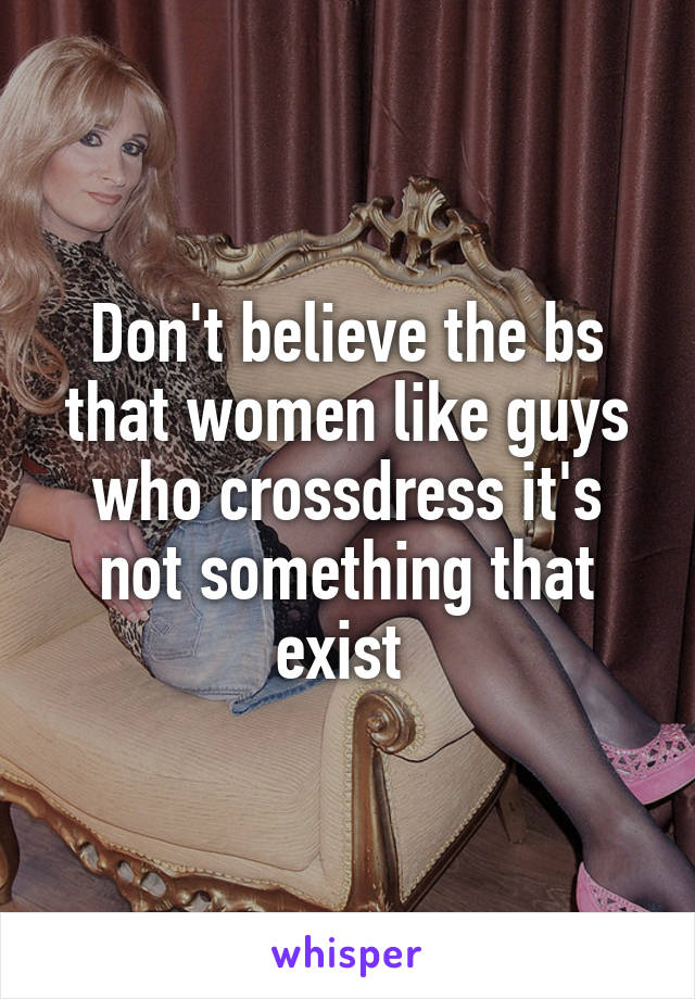 Don't believe the bs that women like guys who crossdress it's not something that exist 