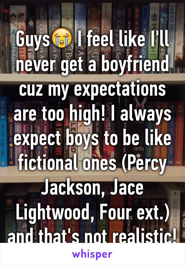 Guys😭 I feel like I'll never get a boyfriend cuz my expectations are too high! I always expect boys to be like fictional ones (Percy Jackson, Jace Lightwood, Four ext.) and that's not realistic! 