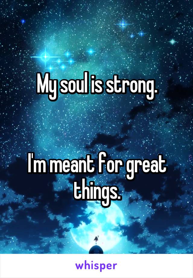 My soul is strong.


I'm meant for great things.