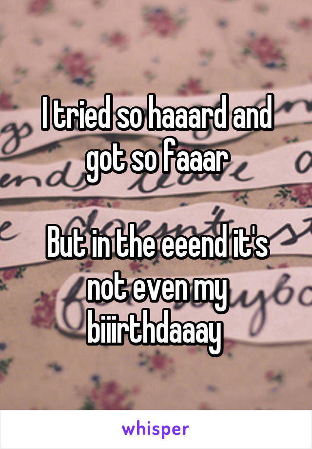 I tried so haaard and got so faaar

But in the eeend it's not even my biiirthdaaay 