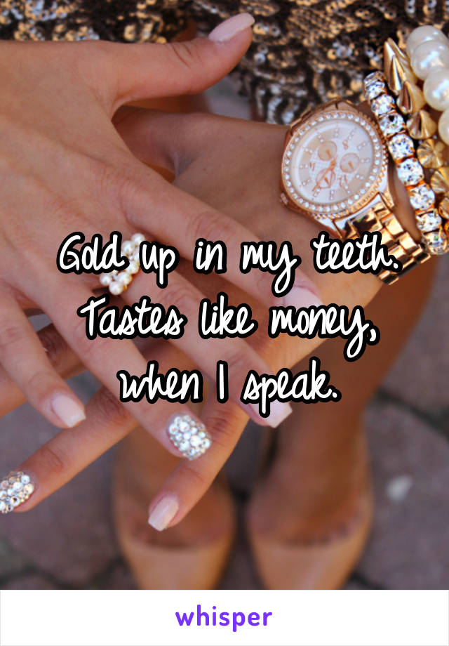 Gold up in my teeth. Tastes like money, when I speak.