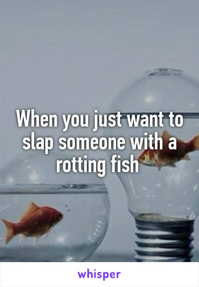 When you just want to slap someone with a rotting fish 