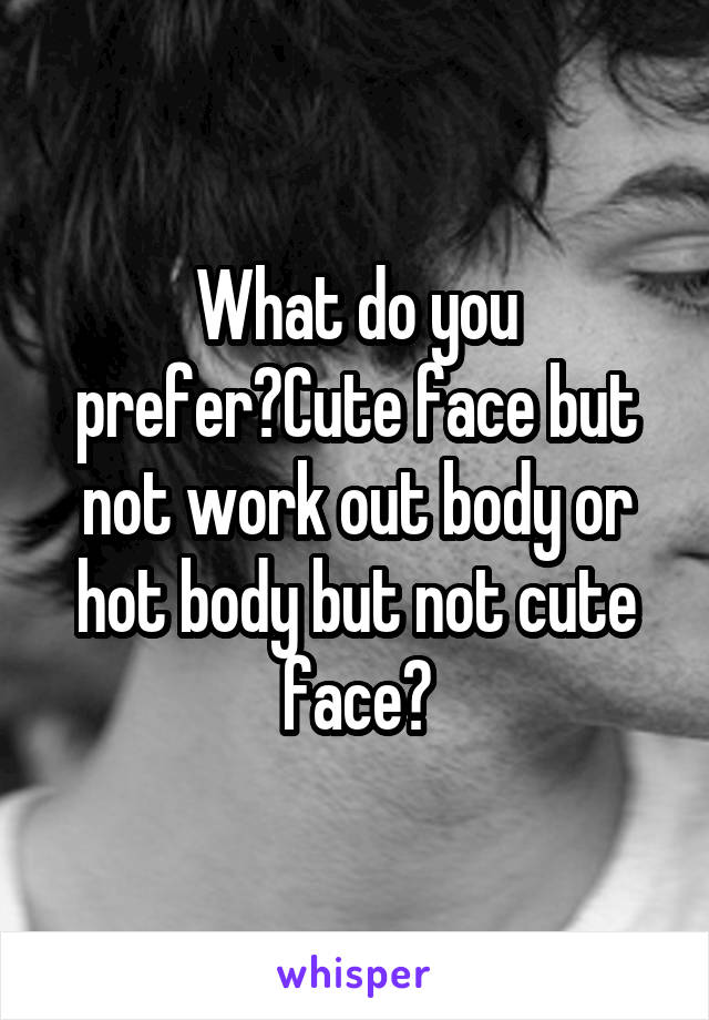 What do you prefer?Cute face but not work out body or hot body but not cute face?