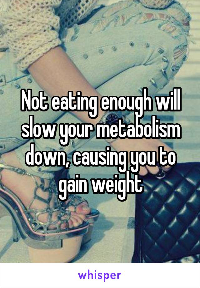 Not eating enough will slow your metabolism down, causing you to gain weight