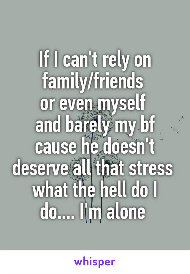 If I can't rely on family/friends 
or even myself 
and barely my bf cause he doesn't deserve all that stress 
what the hell do I do.... I'm alone 