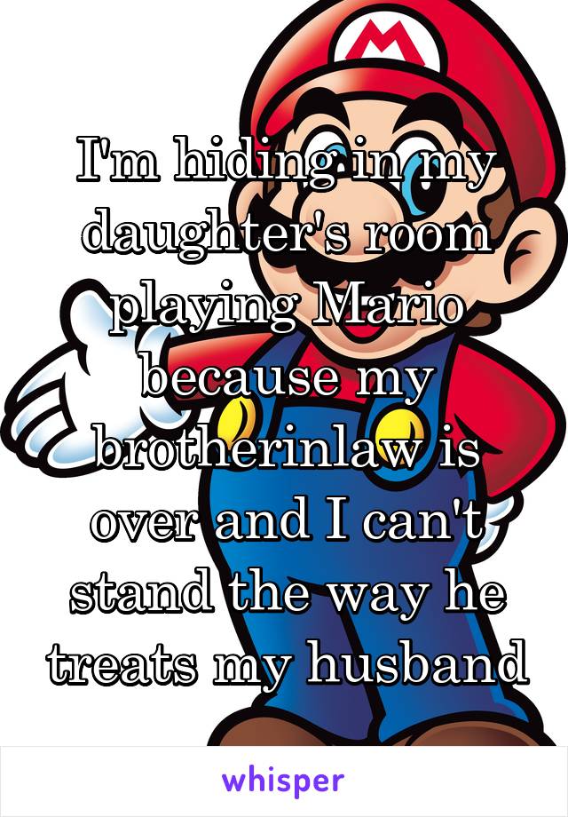 I'm hiding in my daughter's room playing Mario because my brotherinlaw is over and I can't stand the way he treats my husband