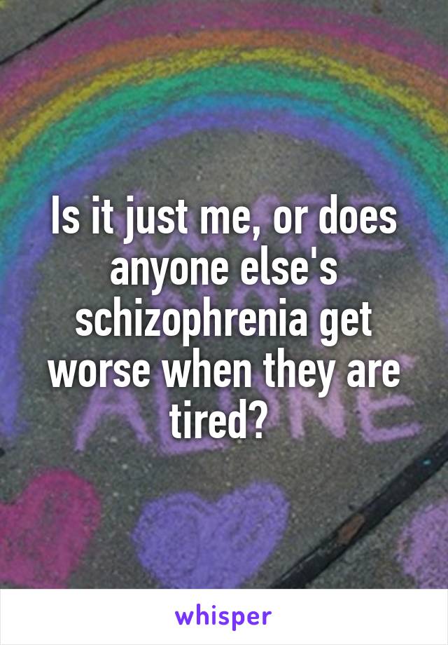 Is it just me, or does anyone else's schizophrenia get worse when they are tired? 