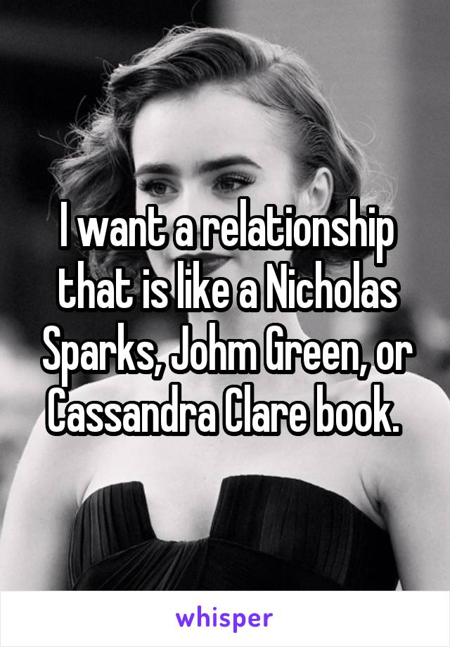 I want a relationship that is like a Nicholas Sparks, Johm Green, or Cassandra Clare book. 