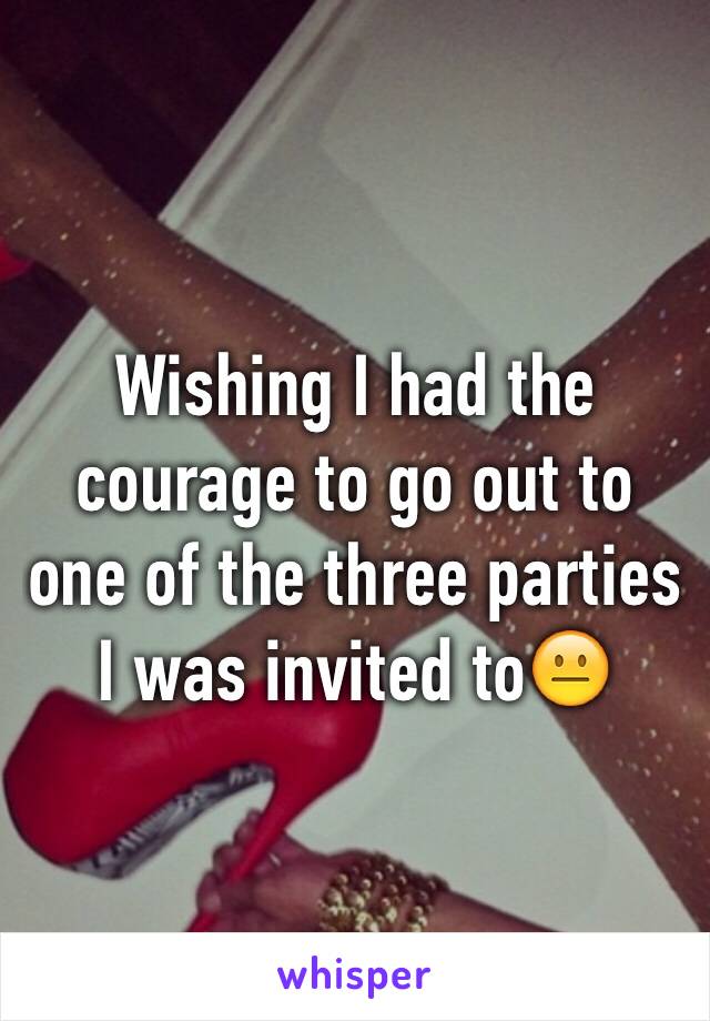 Wishing I had the courage to go out to one of the three parties I was invited to😐