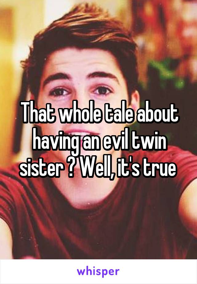 That whole tale about having an evil twin sister ? Well, it's true 