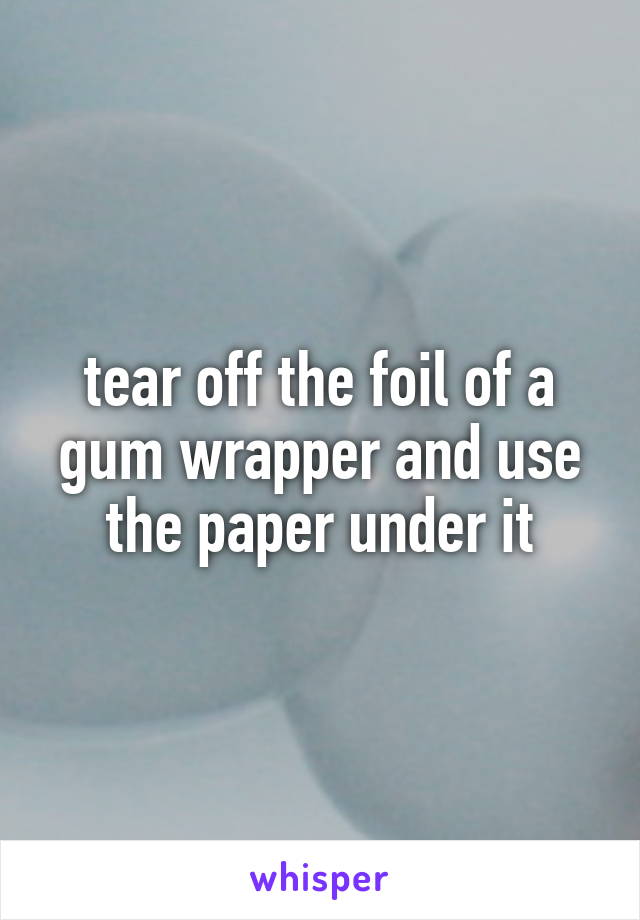 tear off the foil of a gum wrapper and use the paper under it