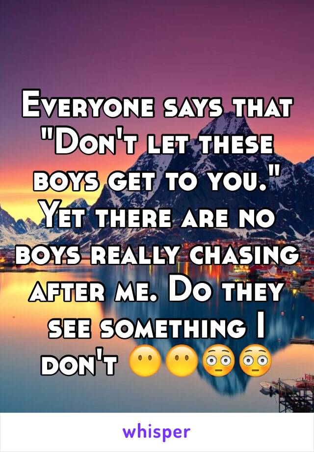 Everyone says that "Don't let these boys get to you." Yet there are no boys really chasing after me. Do they see something I don't 😶😶😳😳