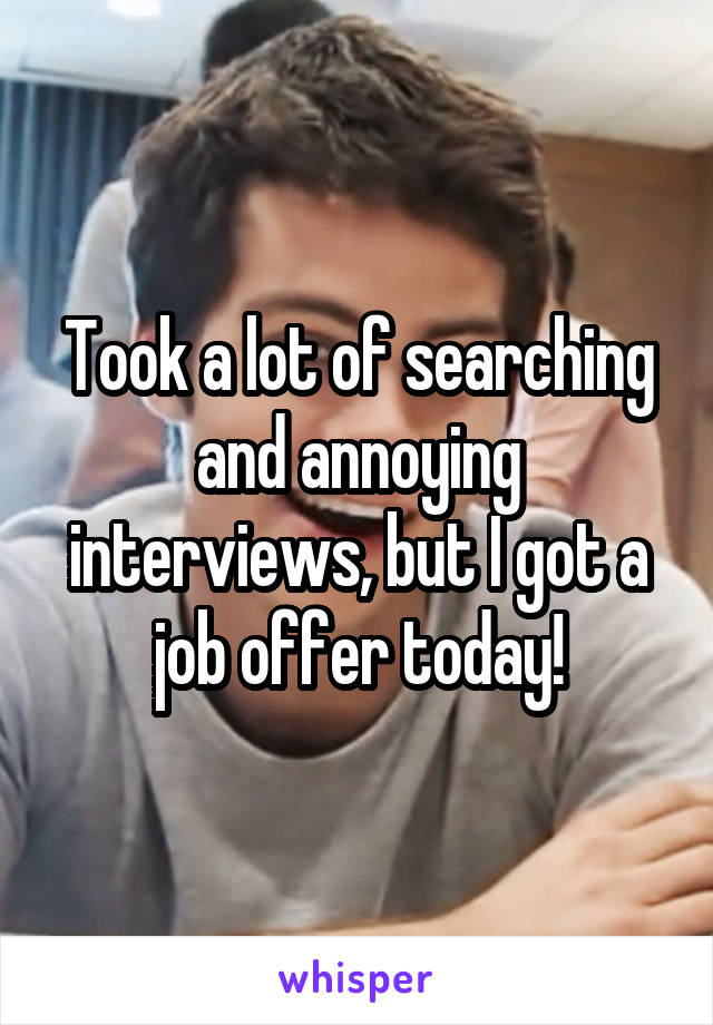 Took a lot of searching and annoying interviews, but I got a job offer today!