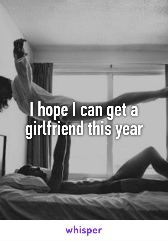 I hope I can get a girlfriend this year