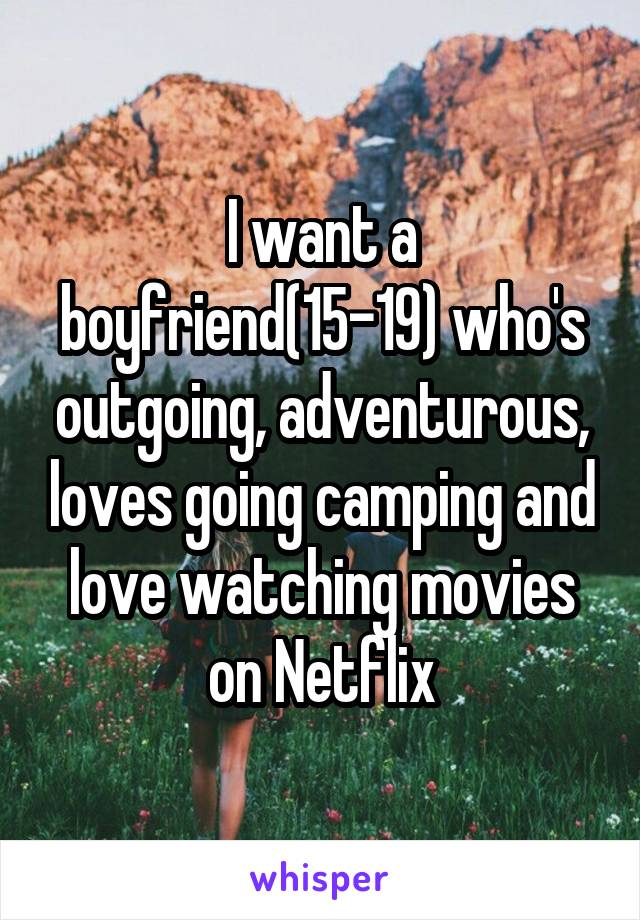 I want a boyfriend(15-19) who's outgoing, adventurous, loves going camping and love watching movies on Netflix