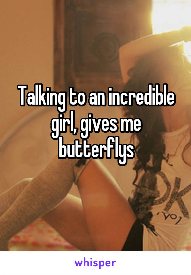 Talking to an incredible girl, gives me butterflys
