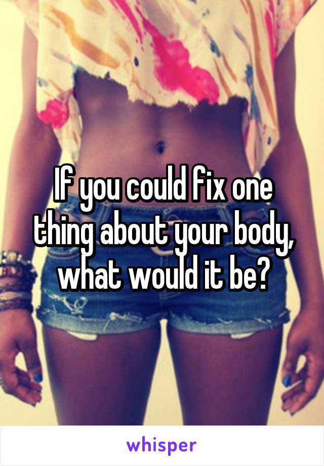 If you could fix one thing about your body, what would it be?