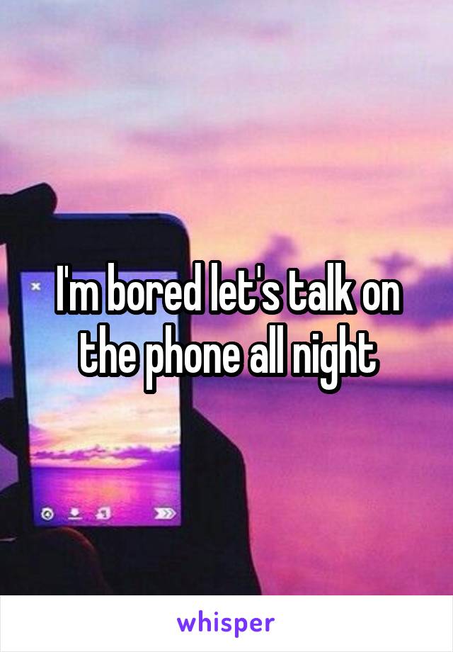 I'm bored let's talk on the phone all night