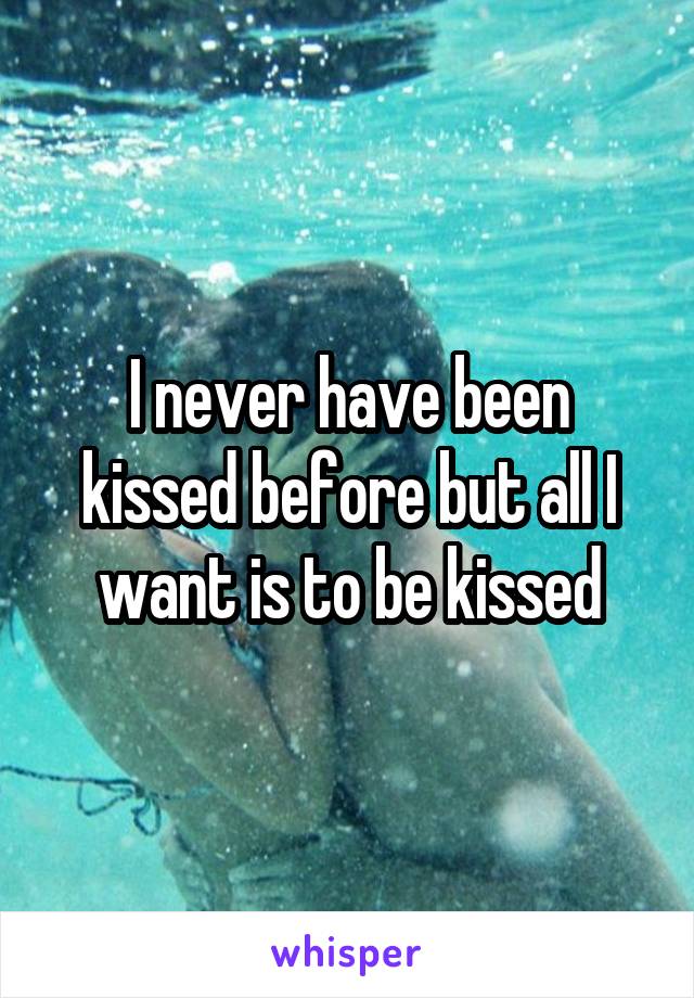 I never have been kissed before but all I want is to be kissed