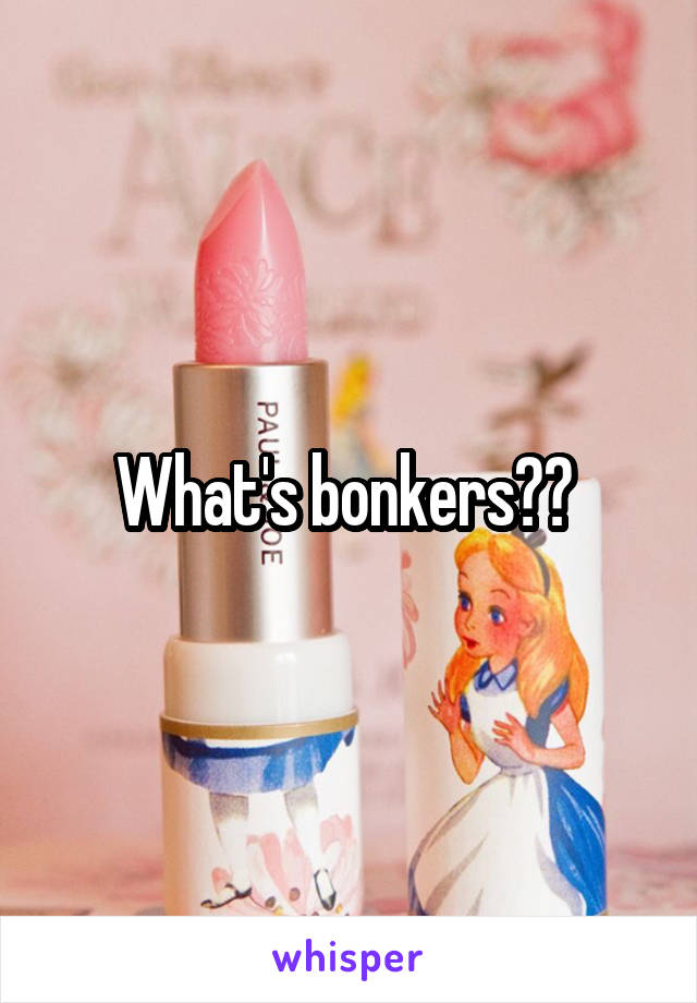 What's bonkers?? 