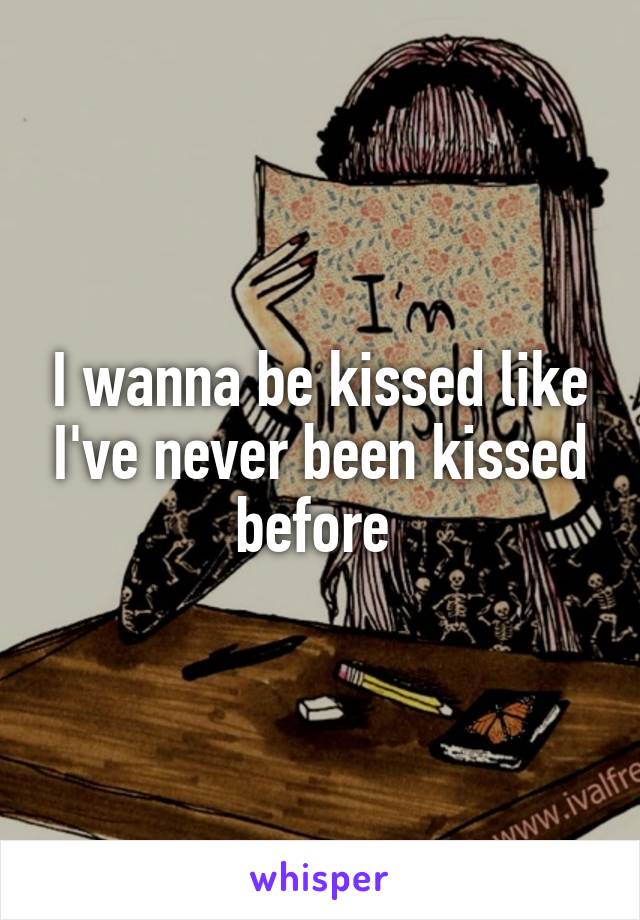 I wanna be kissed like I've never been kissed before 