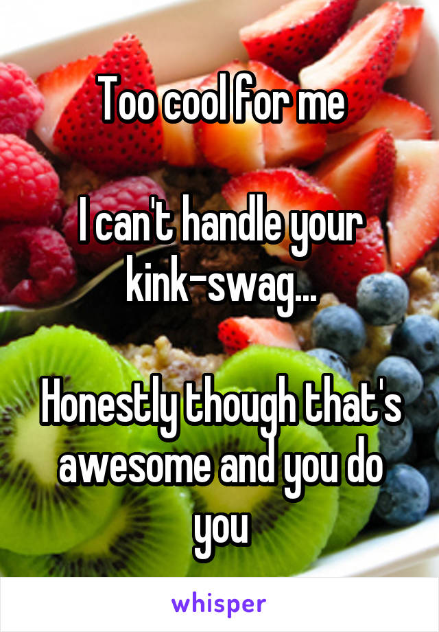 Too cool for me

I can't handle your kink-swag...

Honestly though that's awesome and you do you