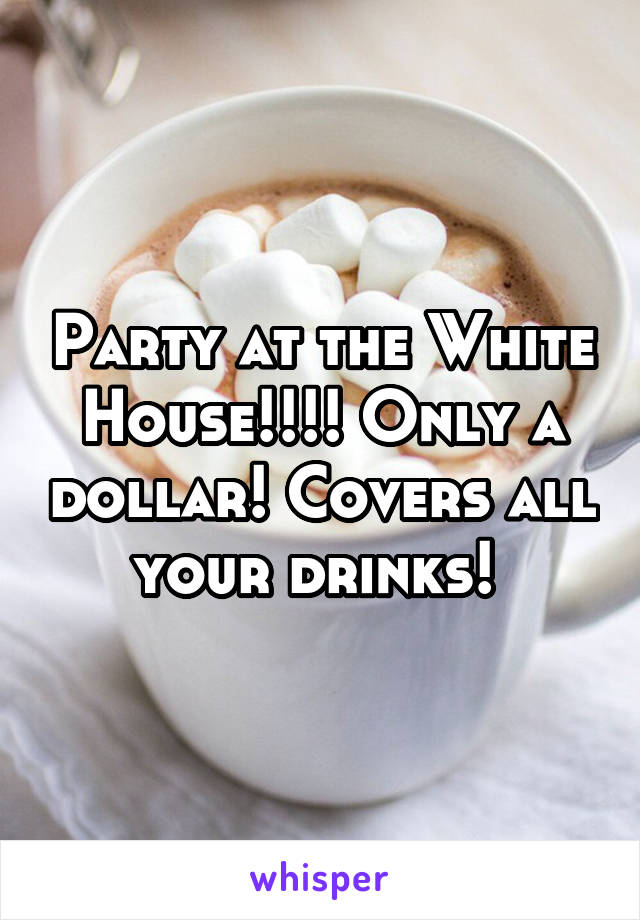 Party at the White House!!!! Only a dollar! Covers all your drinks! 