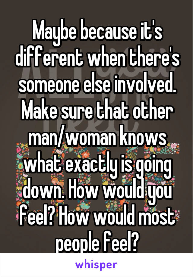 Maybe because it's different when there's someone else involved. Make sure that other man/woman knows what exactly is going down. How would you feel? How would most people feel?