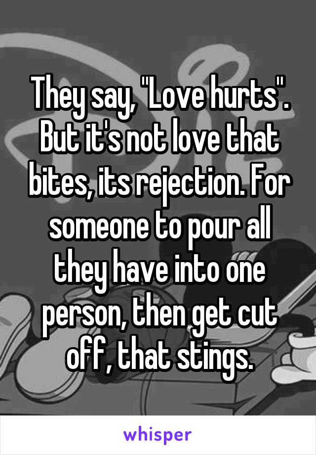 They say, "Love hurts". But it's not love that bites, its rejection. For someone to pour all they have into one person, then get cut off, that stings.