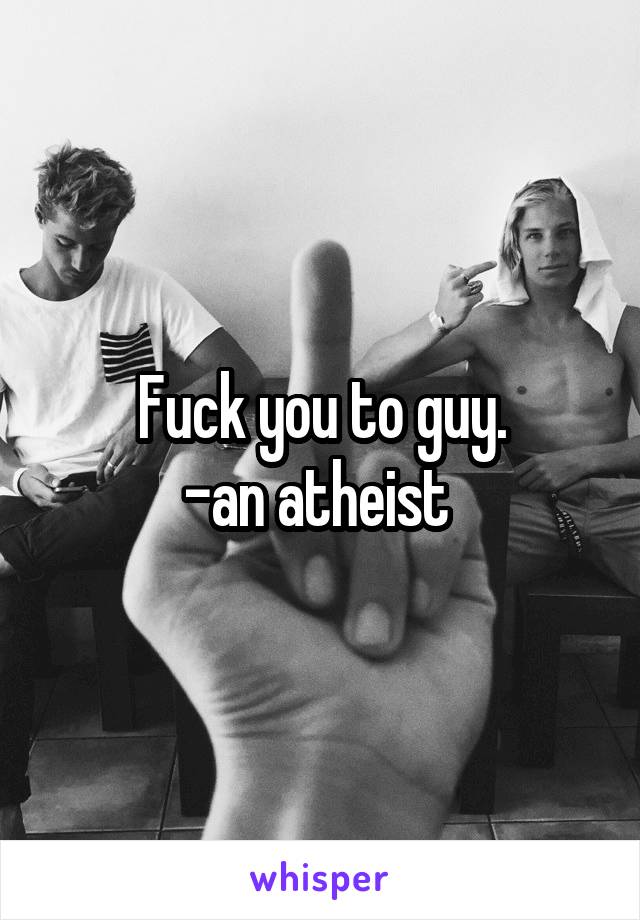 Fuck you to guy.
-an atheist 