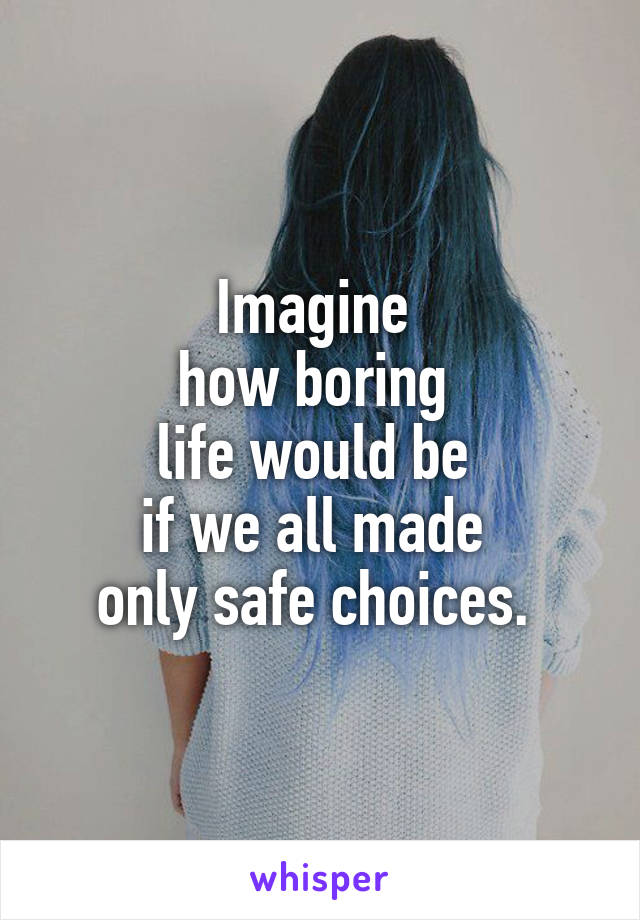 Imagine 
how boring 
life would be 
if we all made 
only safe choices. 