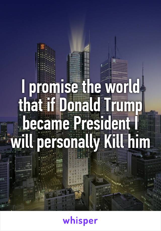 I promise the world that if Donald Trump became President I will personally Kill him