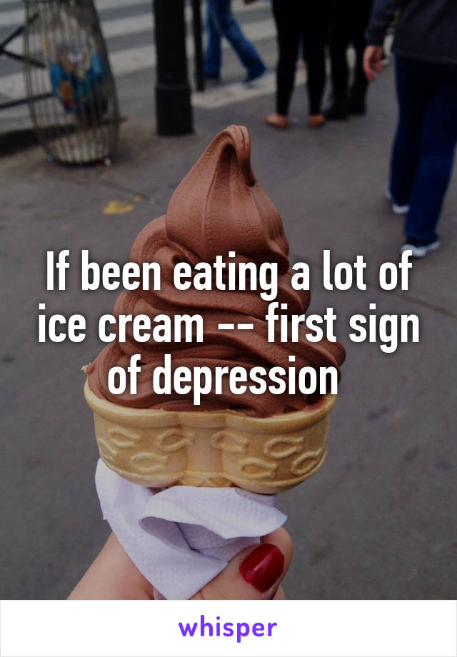 If been eating a lot of ice cream -- first sign of depression 