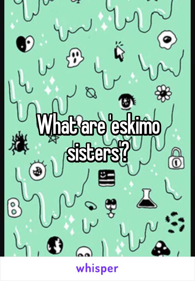 What are 'eskimo sisters'?