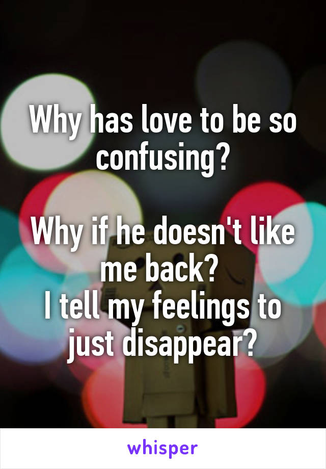 Why has love to be so confusing?

Why if he doesn't like me back? 
I tell my feelings to just disappear?