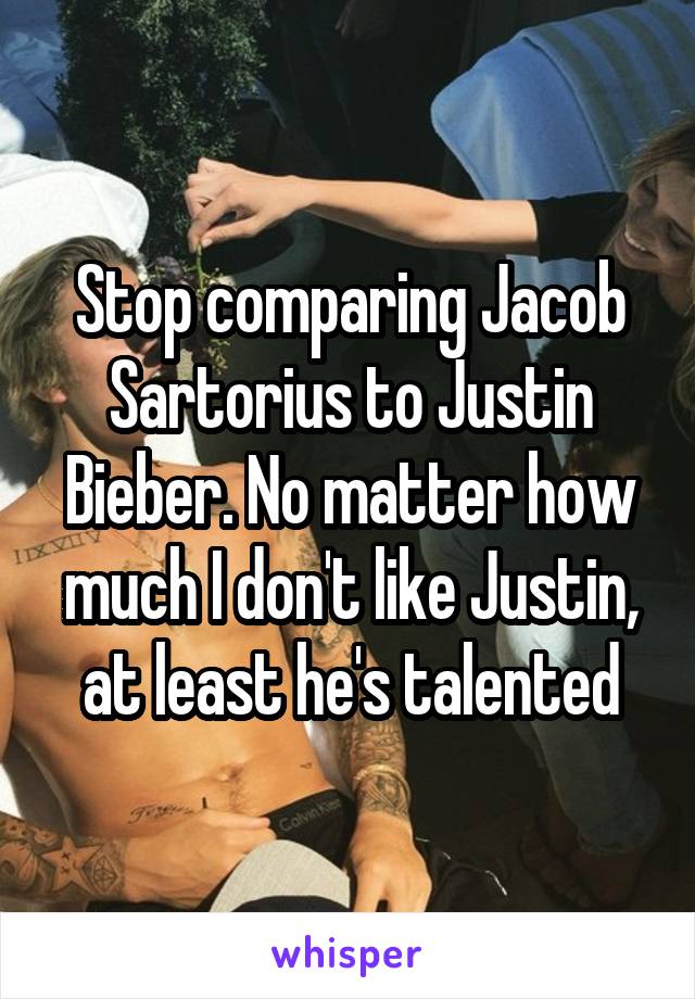 Stop comparing Jacob Sartorius to Justin Bieber. No matter how much I don't like Justin, at least he's talented