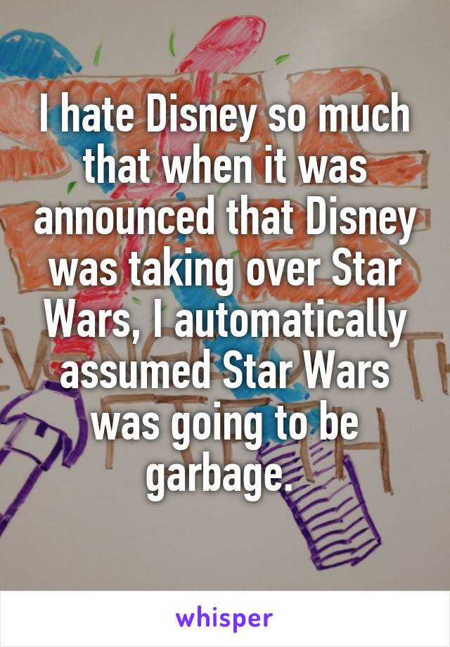 I hate Disney so much that when it was announced that Disney was taking over Star Wars, I automatically assumed Star Wars was going to be garbage. 
