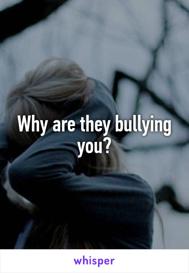 Why are they bullying you?