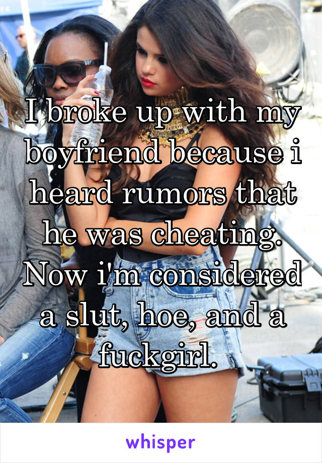 I broke up with my boyfriend because i heard rumors that he was cheating. Now i'm considered a slut, hoe, and a fuckgirl. 