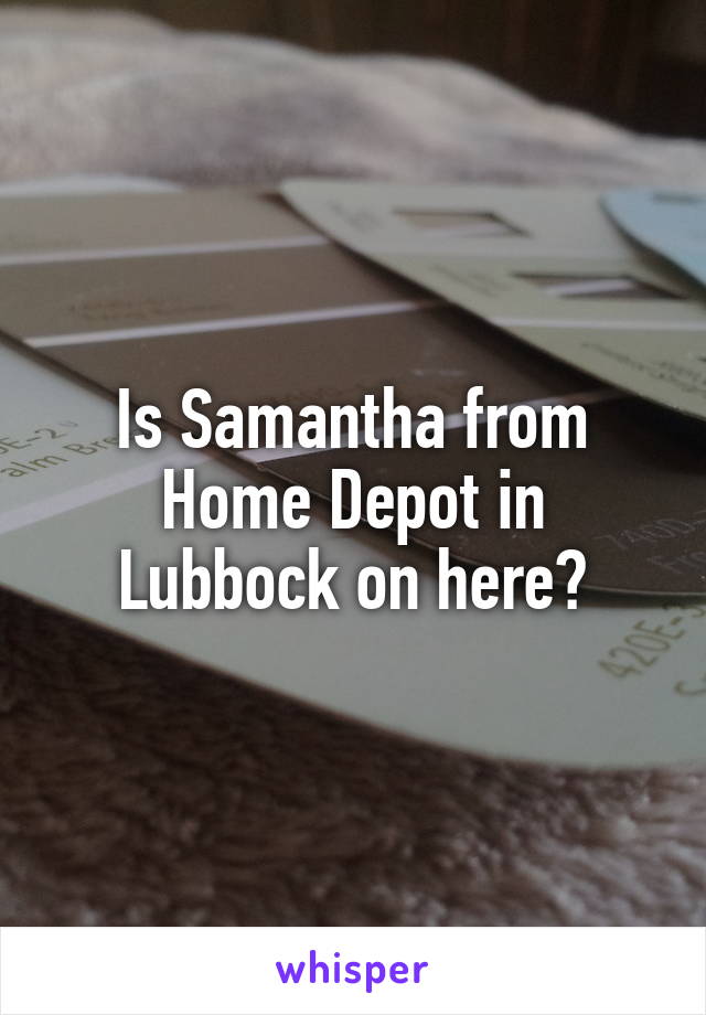 Is Samantha from
Home Depot in Lubbock on here?