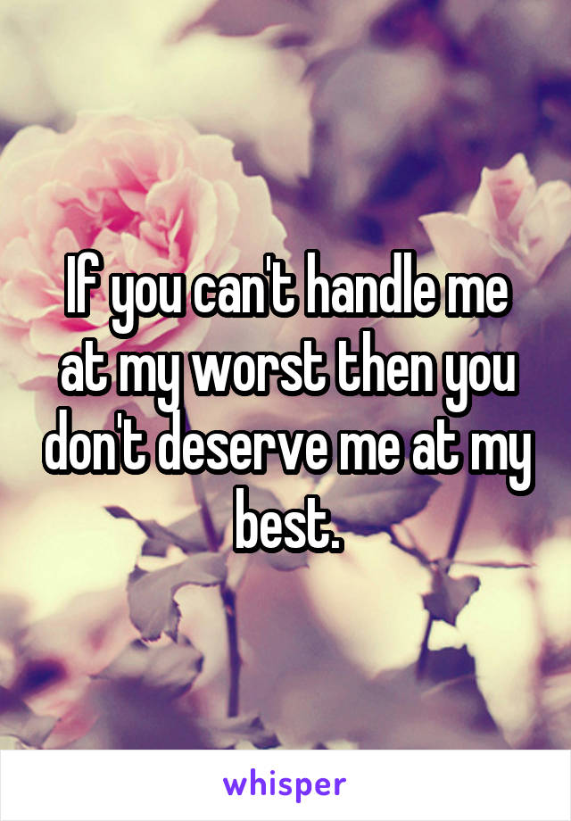 If you can't handle me at my worst then you don't deserve me at my best.