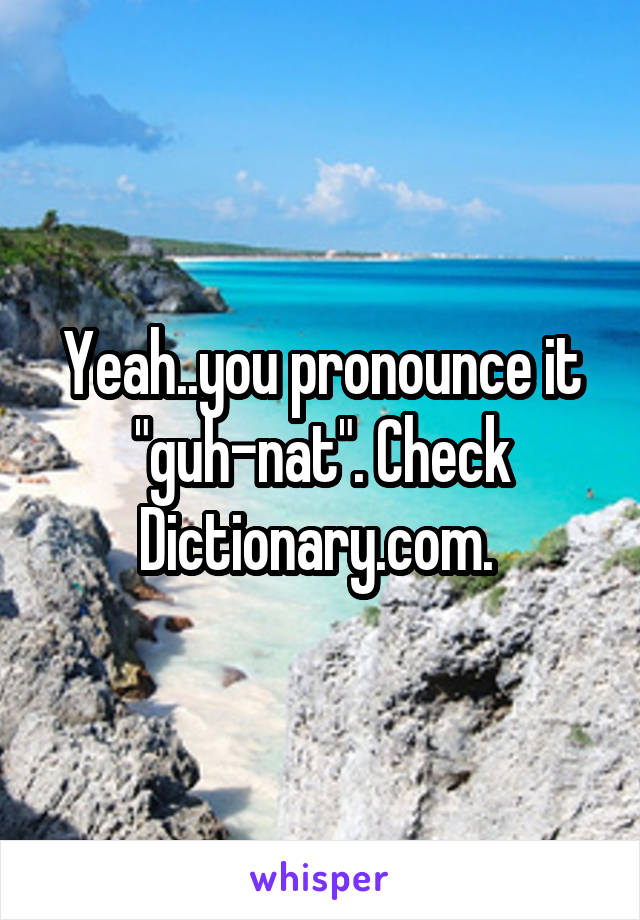 Yeah..you pronounce it "guh-nat". Check Dictionary.com. 