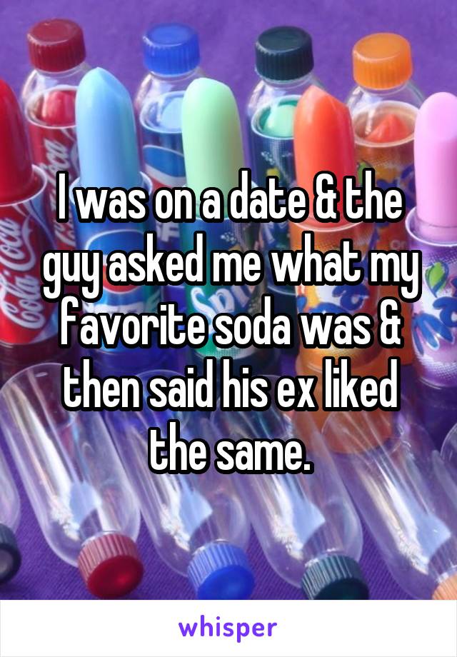 I was on a date & the guy asked me what my favorite soda was & then said his ex liked the same.