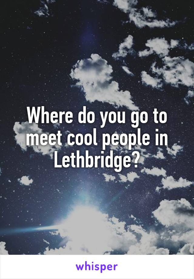 Where do you go to meet cool people in Lethbridge?