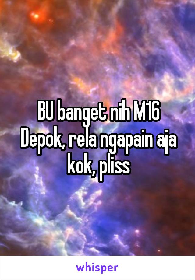 BU banget nih M16 Depok, rela ngapain aja kok, pliss