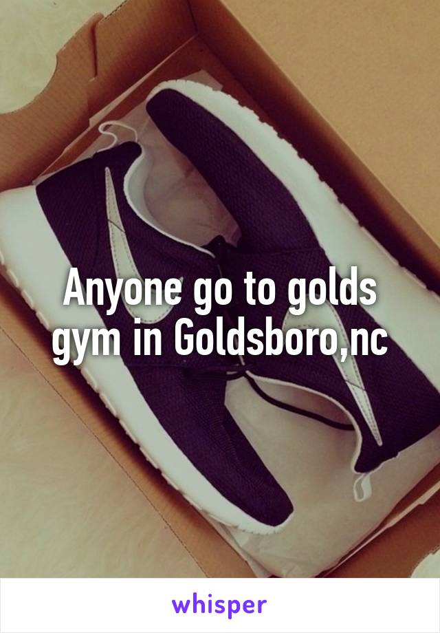 Anyone go to golds gym in Goldsboro,nc