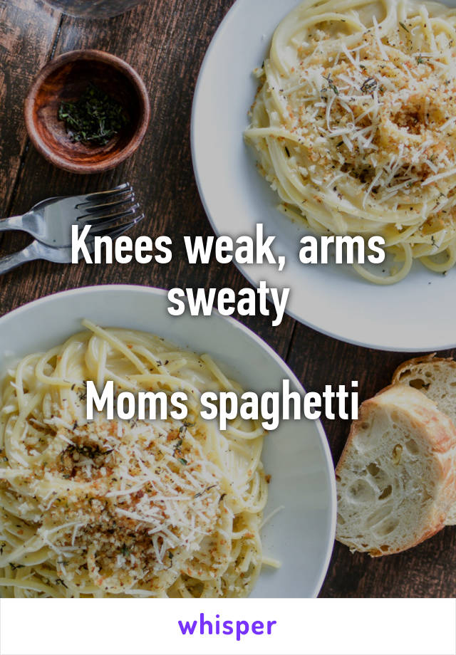 Knees weak, arms sweaty

Moms spaghetti 
