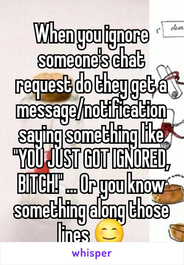 When you ignore someone's chat request do they get a message/notification saying something like "YOU JUST GOT IGNORED, BITCH!" ... Or you know something along those lines 😊