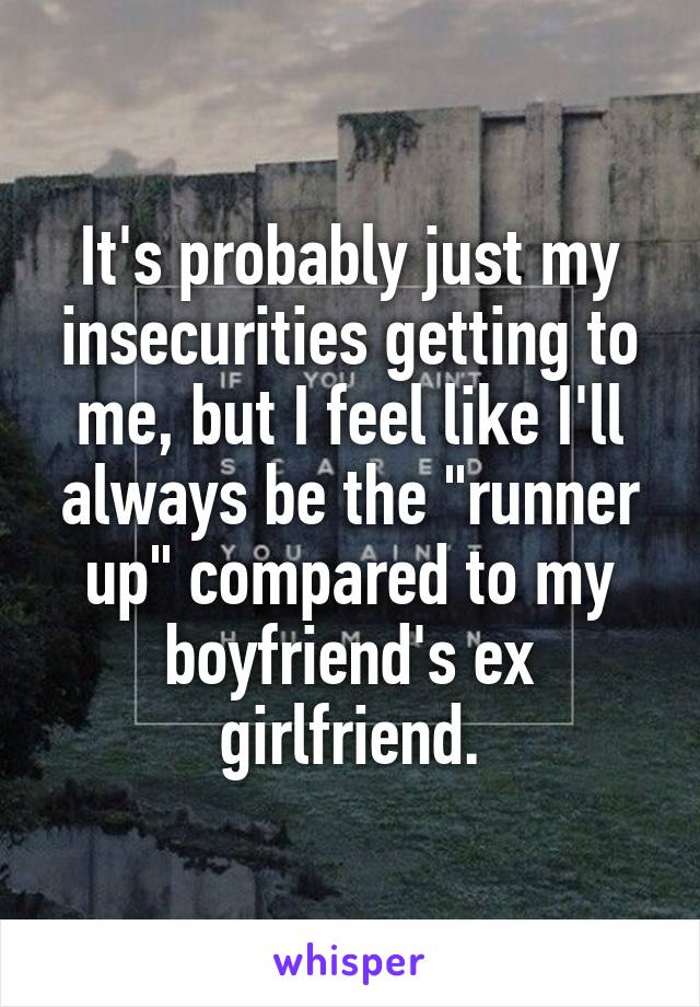 It's probably just my insecurities getting to me, but I feel like I'll always be the "runner up" compared to my boyfriend's ex girlfriend.