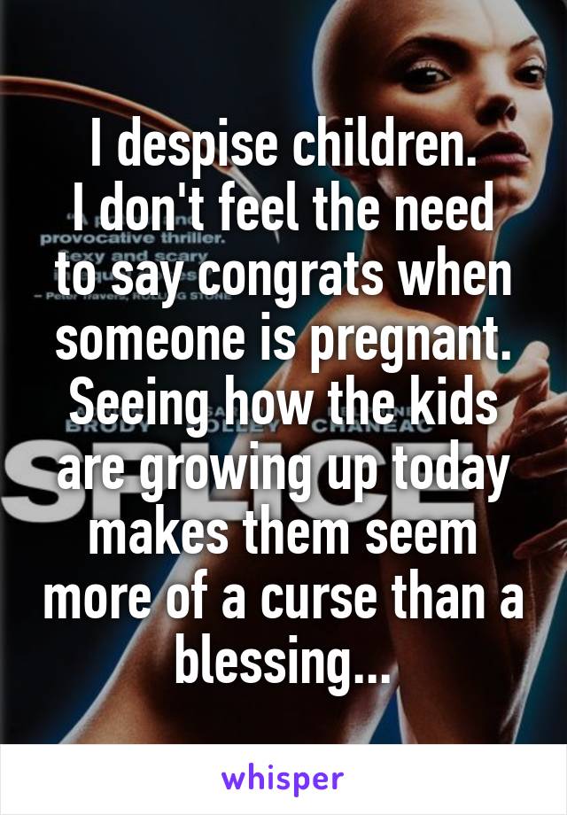 I despise children.
I don't feel the need to say congrats when someone is pregnant. Seeing how the kids are growing up today makes them seem more of a curse than a blessing...